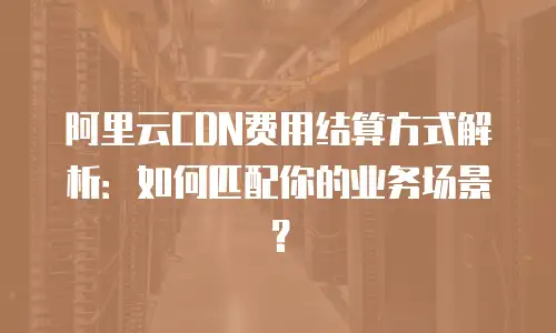阿里云CDN费用结算方式解析：如何匹配你的业务场景？