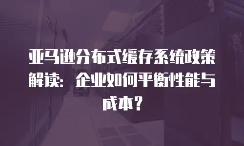 亚马逊分布式缓存系统政策解读：企业如何平衡性能与成本？