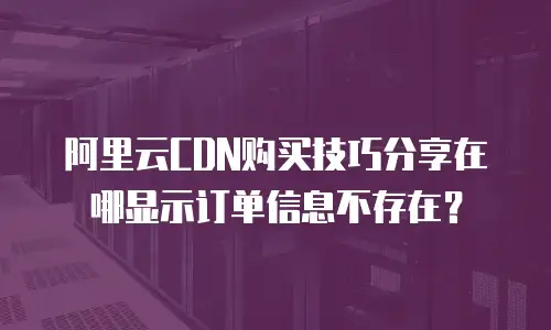 阿里云CDN购买技巧分享在哪显示订单信息不存在？