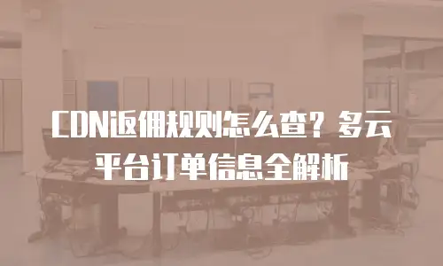 CDN返佣规则怎么查？多云平台订单信息全解析