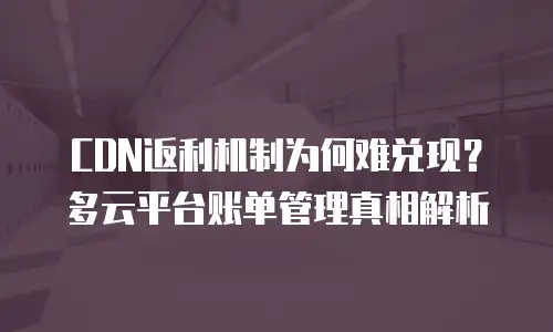 CDN返利机制为何难兑现？多云平台账单管理真相解析