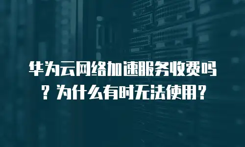 华为云网络加速服务收费吗？为什么有时无法使用？