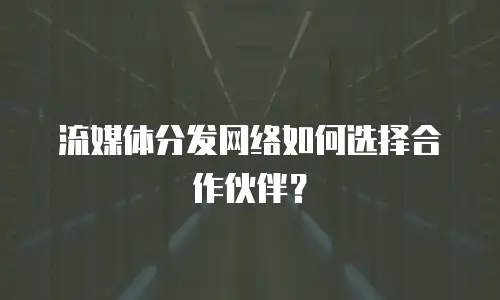 流媒体分发网络如何选择合作伙伴？