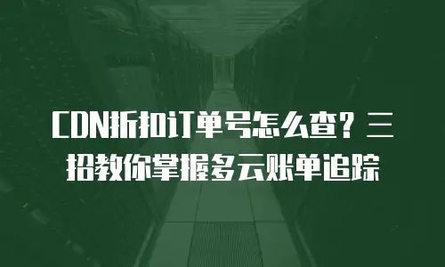 CDN折扣订单号怎么查？三招教你掌握多云账单追踪