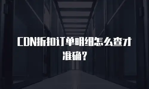 CDN折扣订单明细怎么查才准确？
