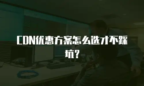 CDN优惠方案怎么选才不踩坑？