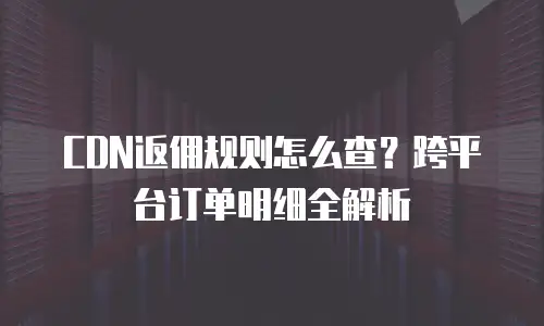 CDN返佣规则怎么查？跨平台订单明细全解析