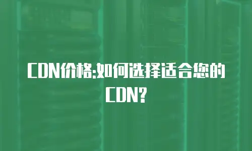 CDN价格:如何选择适合您的CDN?