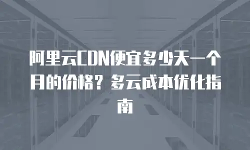 阿里云CDN便宜多少天一个月的价格？多云成本优化指南