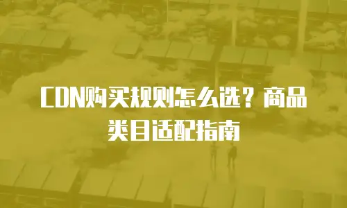 CDN购买规则怎么选？商品类目适配指南