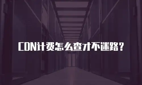 CDN计费怎么查才不迷路？