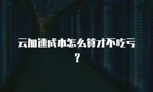 云加速成本怎么算才不吃亏？