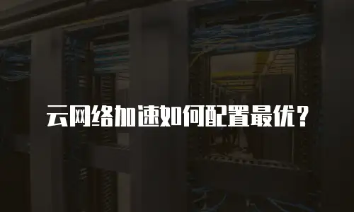 云网络加速如何配置最优？