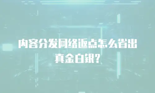 内容分发网络返点怎么省出真金白银？