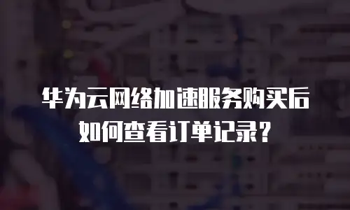 华为云网络加速服务购买后如何查看订单记录？