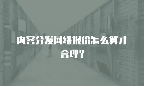 内容分发网络报价怎么算才合理？