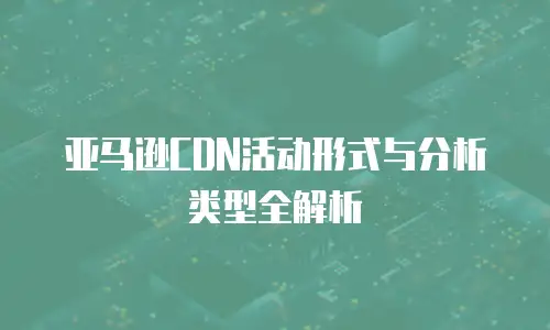 亚马逊CDN活动形式与分析类型全解析