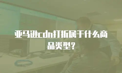 亚马逊cdn打折属于什么商品类型？