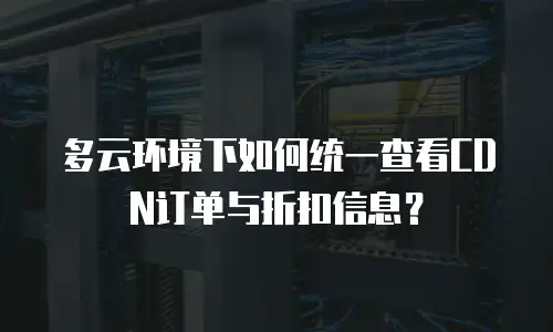 多云环境下如何统一查看CDN订单与折扣信息？