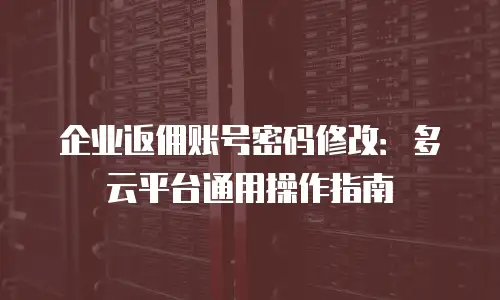 企业返佣账号密码修改：多云平台通用操作指南