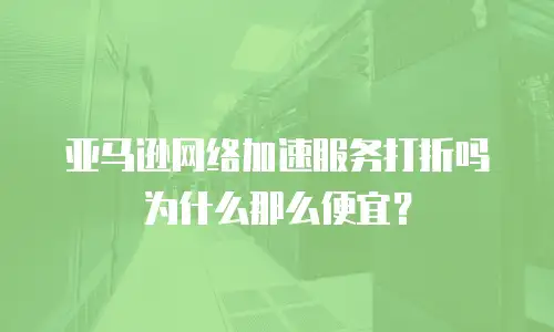 亚马逊网络加速服务打折吗为什么那么便宜？