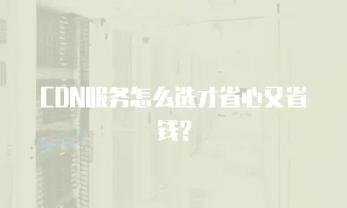 CDN服务怎么选才省心又省钱？
