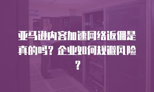 亚马逊内容加速网络返佣是真的吗？企业如何规避风险？