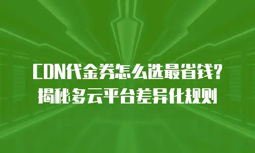CDN代金券怎么选最省钱？揭秘多云平台差异化规则