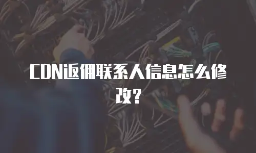 CDN返佣联系人信息怎么修改？