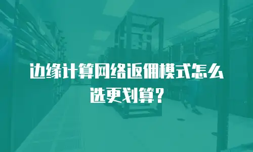 边缘计算网络返佣模式怎么选更划算？