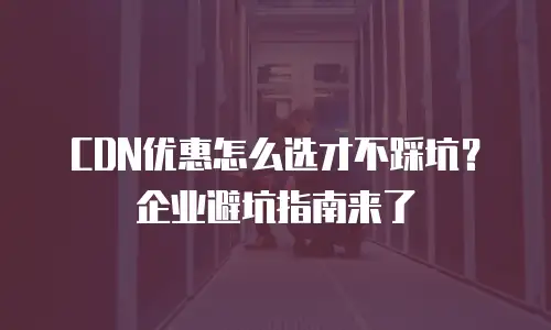CDN优惠怎么选才不踩坑？企业避坑指南来了