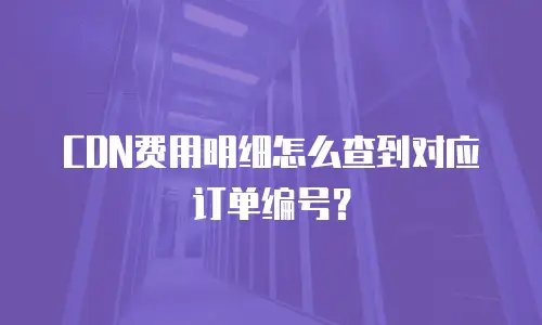 CDN费用明细怎么查到对应订单编号？