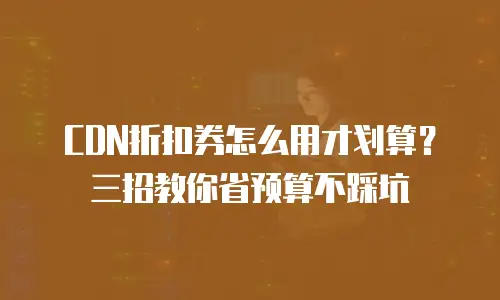CDN折扣券怎么用才划算？三招教你省预算不踩坑