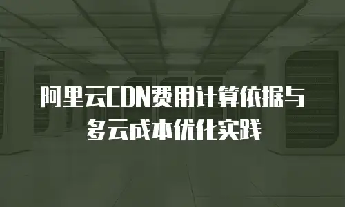 阿里云CDN费用计算依据与多云成本优化实践