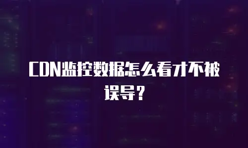 CDN监控数据怎么看才不被误导？