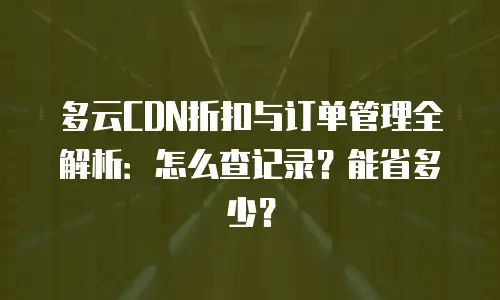 多云CDN折扣与订单管理全解析：怎么查记录？能省多少？