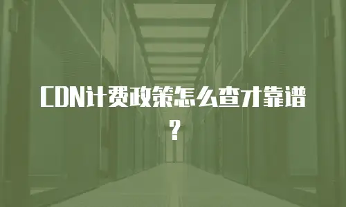 CDN计费政策怎么查才靠谱？