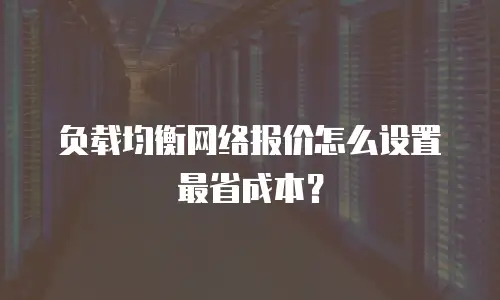 负载均衡网络报价怎么设置最省成本？
