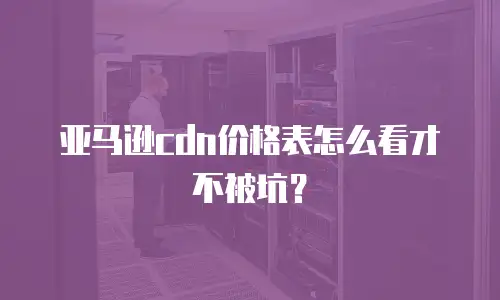 亚马逊cdn价格表怎么看才不被坑？