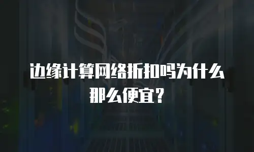 边缘计算网络折扣吗为什么那么便宜？