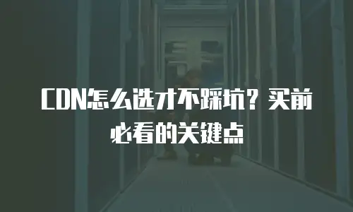 CDN怎么选才不踩坑？买前必看的关键点