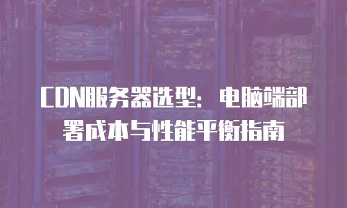 CDN服务器选型：电脑端部署成本与性能平衡指南