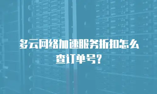 多云网络加速服务折扣怎么查订单号？