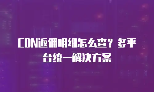 CDN返佣明细怎么查？多平台统一解决方案