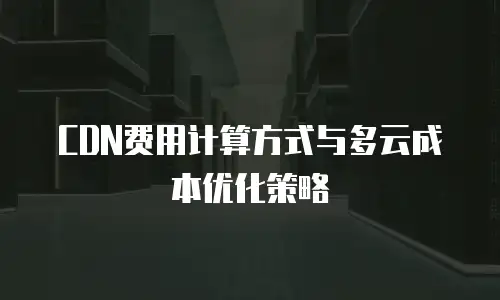 CDN费用计算方式与多云成本优化策略