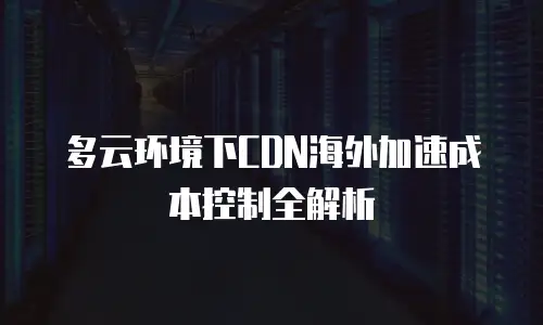 多云环境下CDN海外加速成本控制全解析