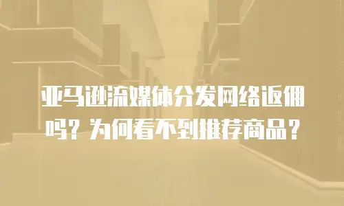 亚马逊流媒体分发网络返佣吗？为何看不到推荐商品？