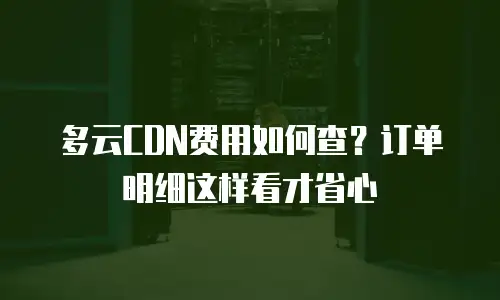 多云CDN费用如何查？订单明细这样看才省心