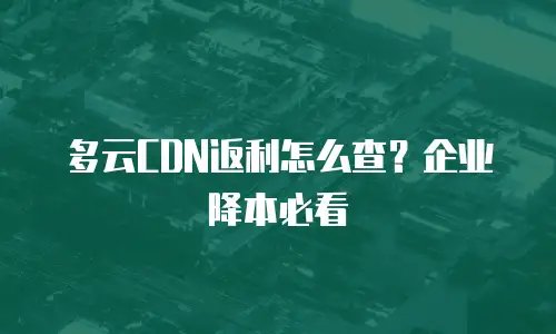 多云CDN返利怎么查？企业降本必看