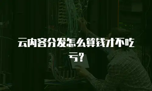 云内容分发怎么算钱才不吃亏？